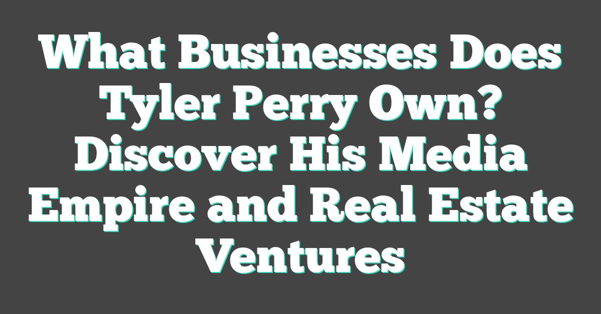 What Businesses Does Tyler Perry Own? Discover His Media Empire and Real Estate Ventures