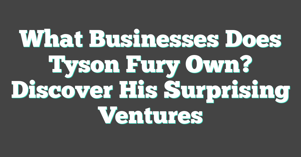 What Businesses Does Tyson Fury Own? Discover His Surprising Ventures