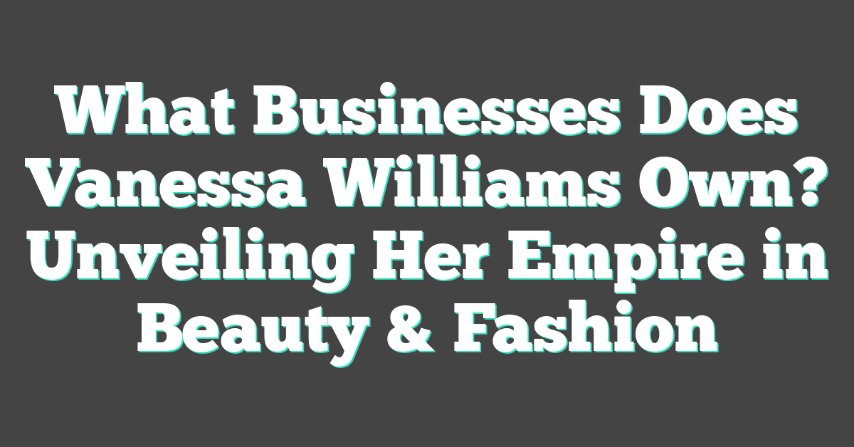 What Businesses Does Vanessa Williams Own? Unveiling Her Empire in Beauty & Fashion