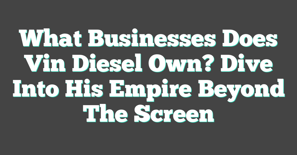 What Businesses Does Vin Diesel Own? Dive Into His Empire Beyond The Screen