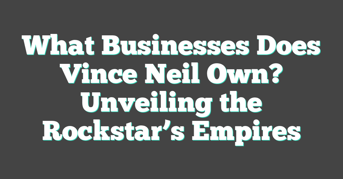 What Businesses Does Vince Neil Own? Unveiling the Rockstar’s Empires