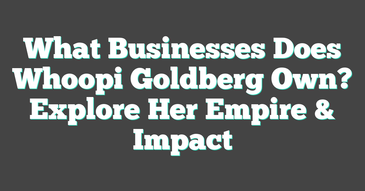 What Businesses Does Whoopi Goldberg Own? Explore Her Empire & Impact