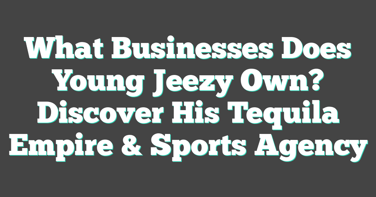 What Businesses Does Young Jeezy Own? Discover His Tequila Empire & Sports Agency