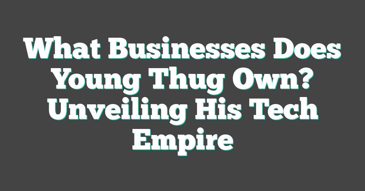 What Businesses Does Young Thug Own? Unveiling His Tech Empire