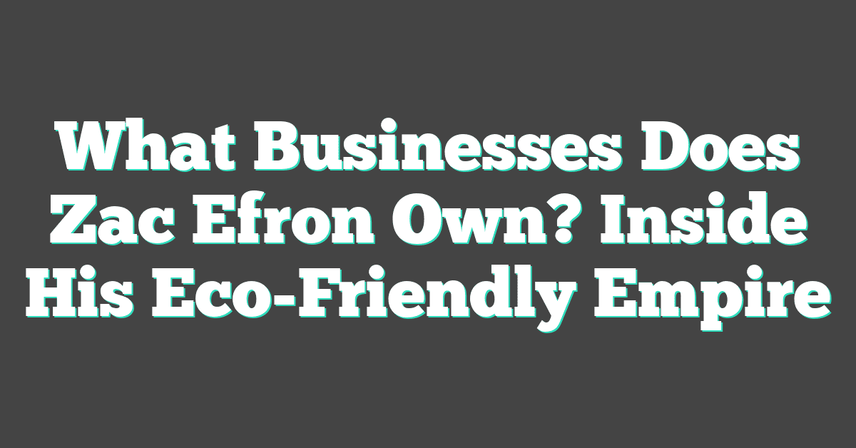 What Businesses Does Zac Efron Own? Inside His Eco-Friendly Empire