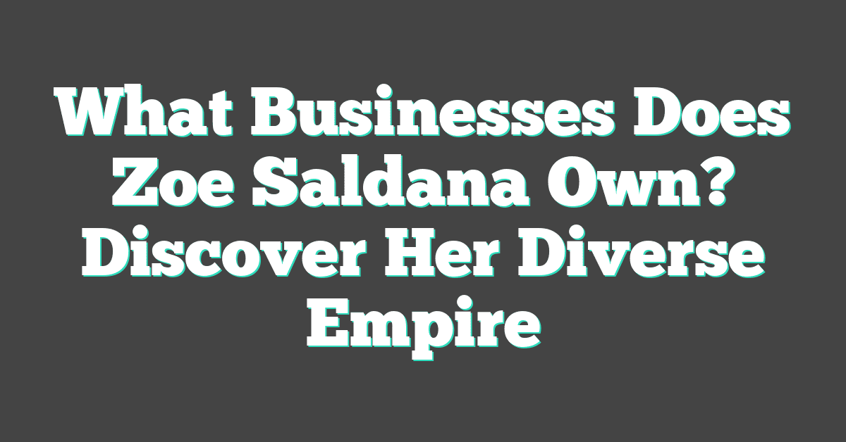 What Businesses Does Zoe Saldana Own? Discover Her Diverse Empire