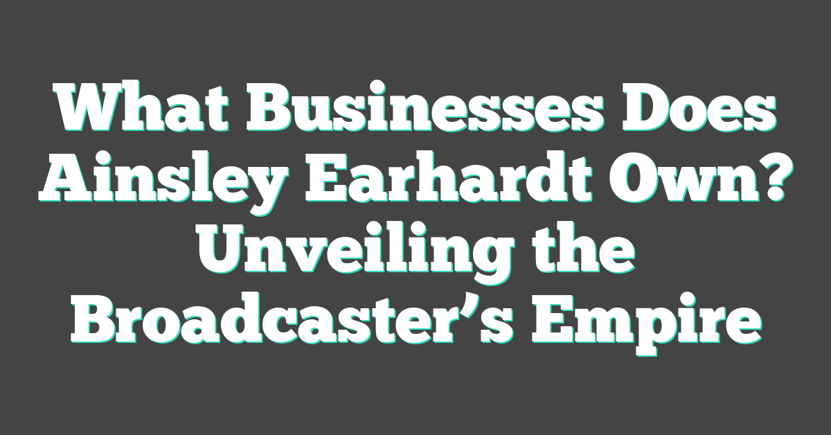 What Businesses Does Ainsley Earhardt Own? Unveiling the Broadcaster’s Empire