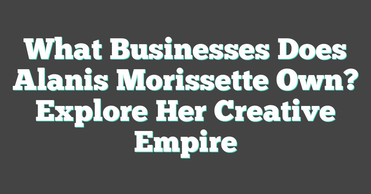 What Businesses Does Alanis Morissette Own? Explore Her Creative Empire