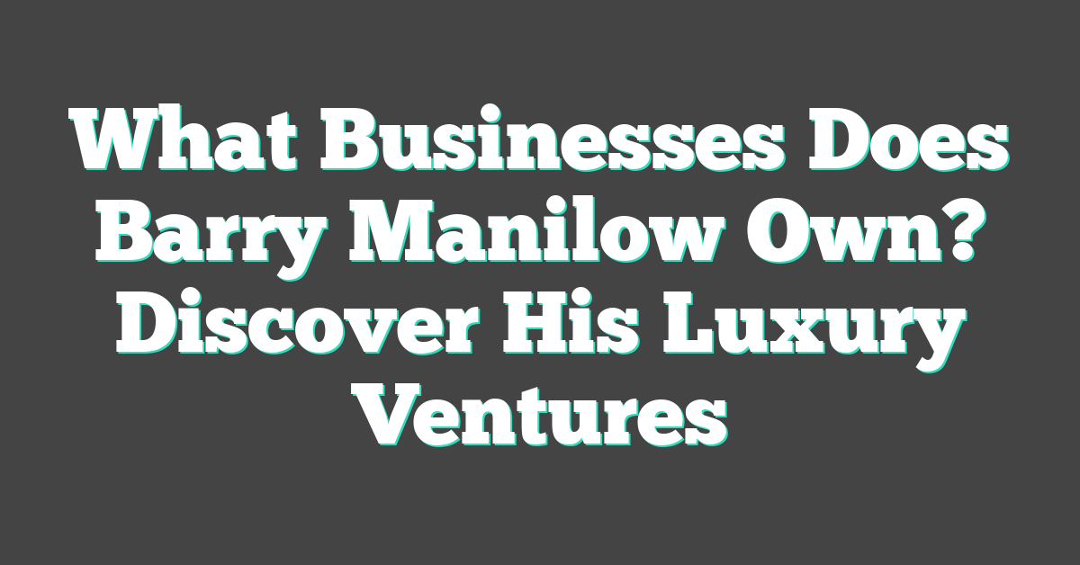 What Businesses Does Barry Manilow Own? Discover His Luxury Ventures