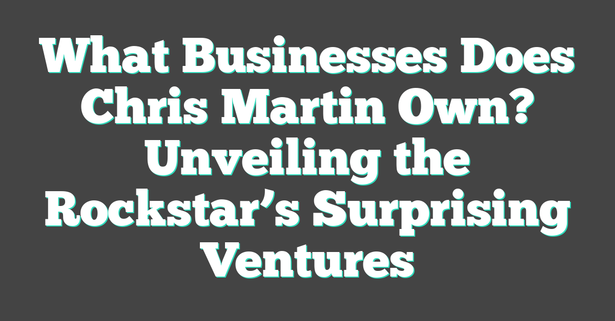 What Businesses Does Chris Martin Own? Unveiling the Rockstar’s Surprising Ventures