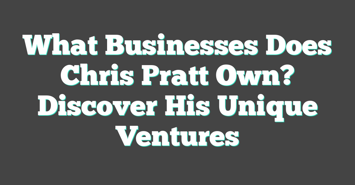 What Businesses Does Chris Pratt Own? Discover His Unique Ventures