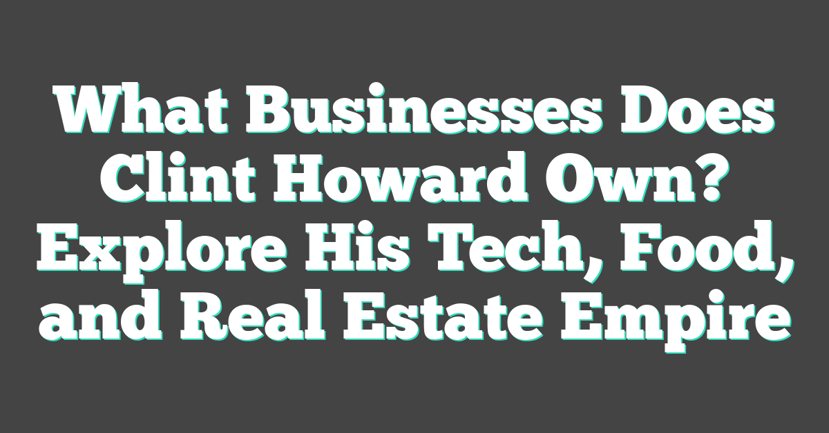 What Businesses Does Clint Howard Own? Explore His Tech, Food, and Real Estate Empire