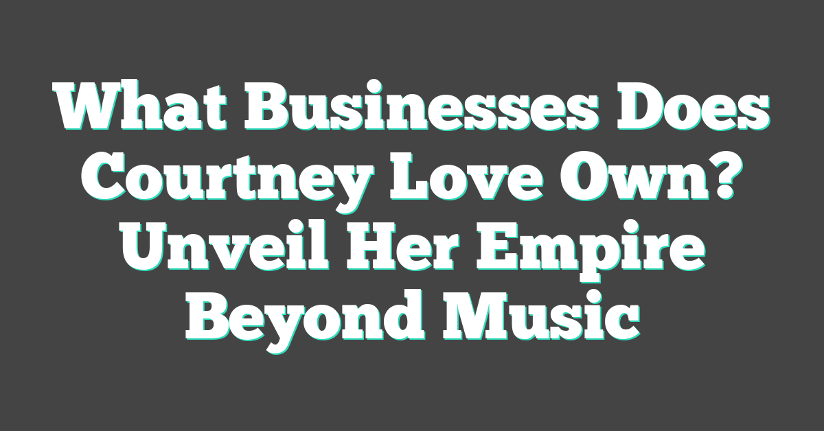 What Businesses Does Courtney Love Own? Unveil Her Empire Beyond Music