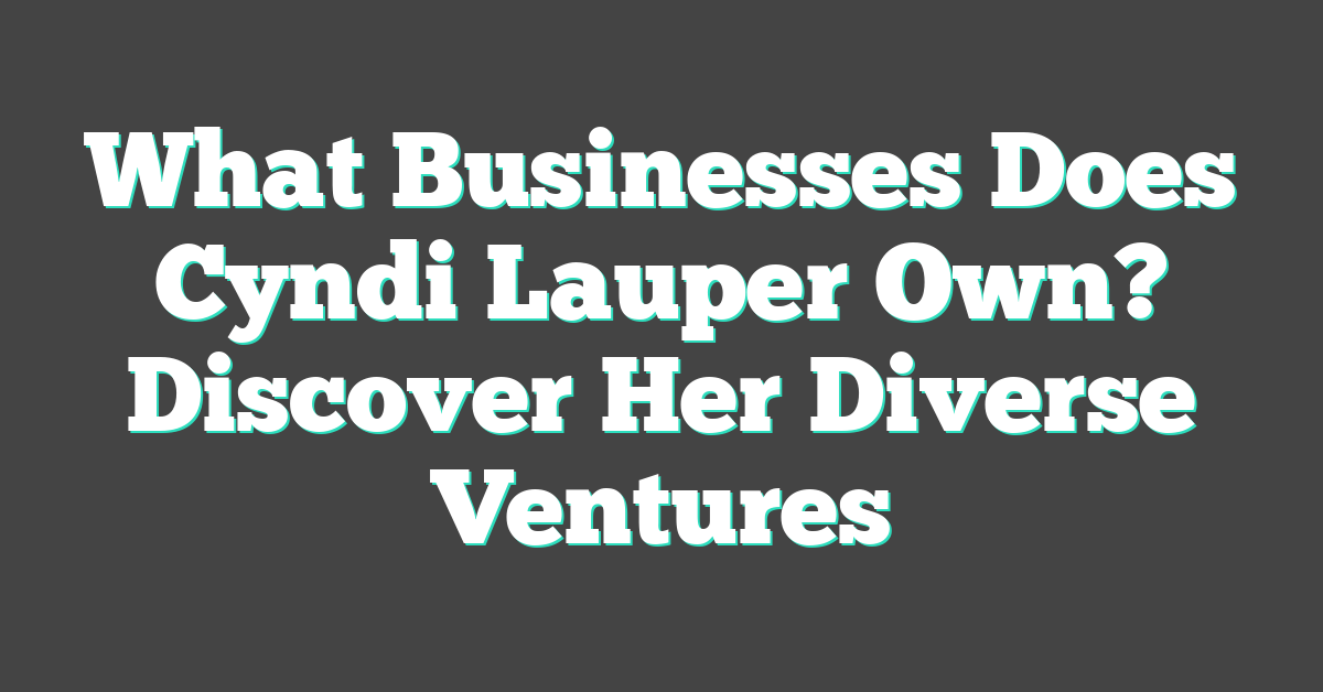 What Businesses Does Cyndi Lauper Own? Discover Her Diverse Ventures