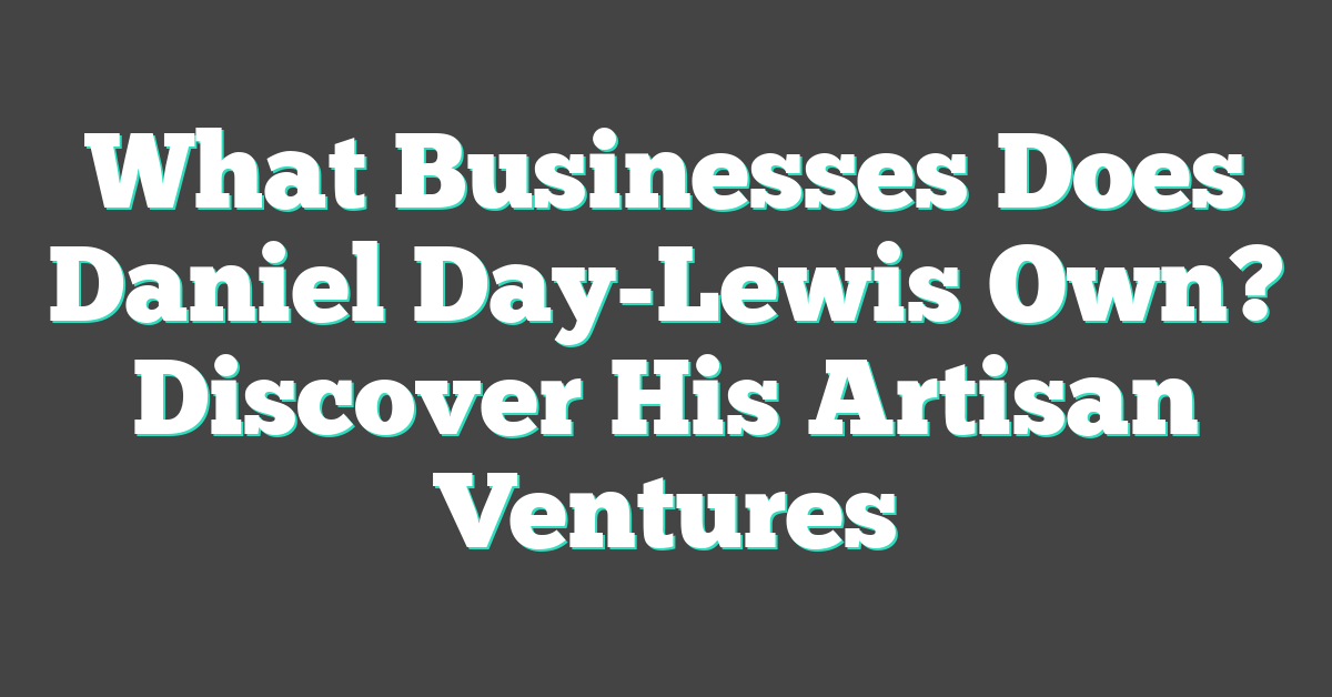 What Businesses Does Daniel Day-Lewis Own? Discover His Artisan Ventures