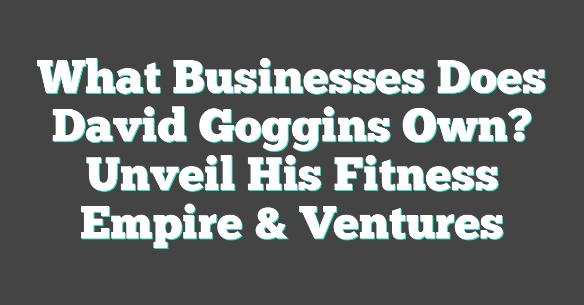 What Businesses Does David Goggins Own? Unveil His Fitness Empire & Ventures