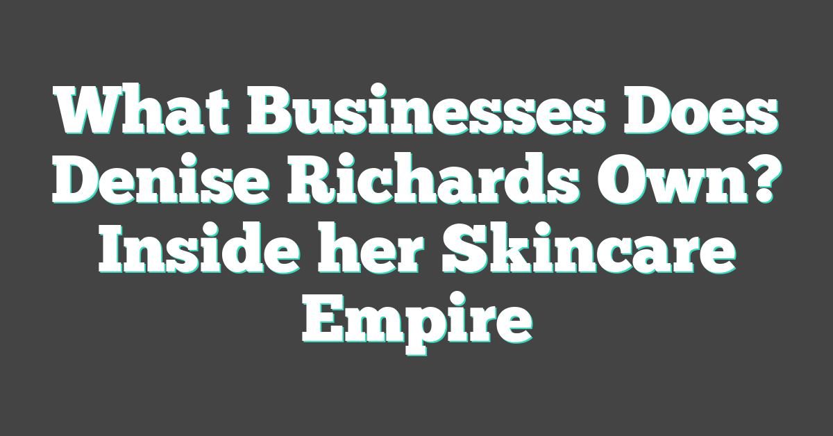 What Businesses Does Denise Richards Own? Inside her Skincare Empire