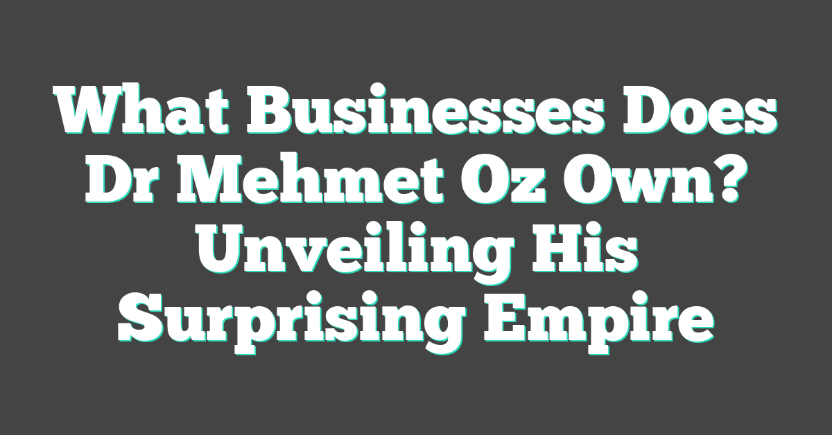 What Businesses Does Dr Mehmet Oz Own? Unveiling His Surprising Empire