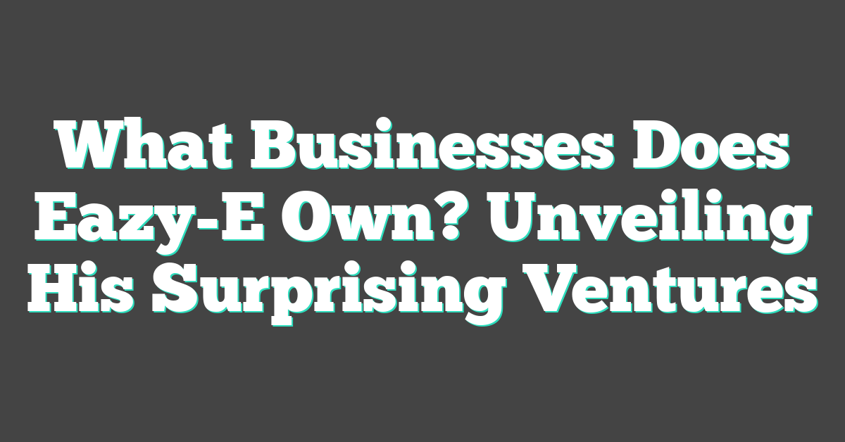 What Businesses Does Eazy-E Own? Unveiling His Surprising Ventures