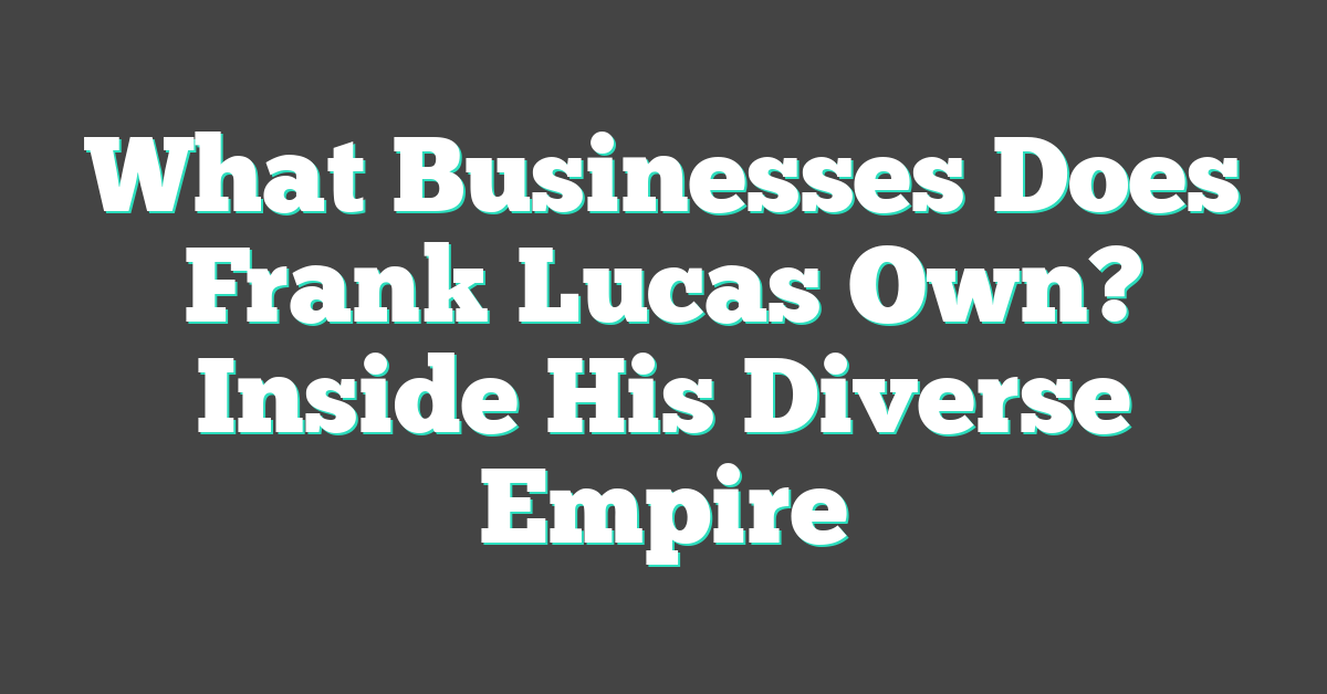 What Businesses Does Frank Lucas Own? Inside His Diverse Empire