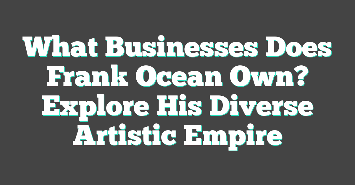 What Businesses Does Frank Ocean Own? Explore His Diverse Artistic Empire