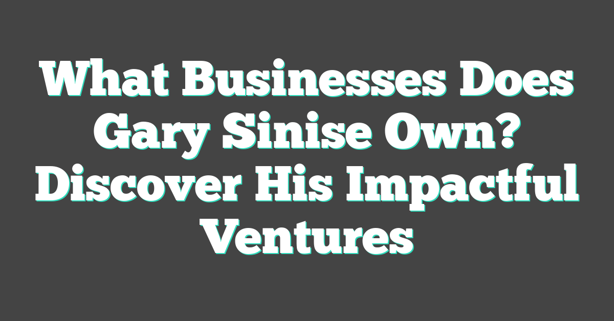 What Businesses Does Gary Sinise Own? Discover His Impactful Ventures