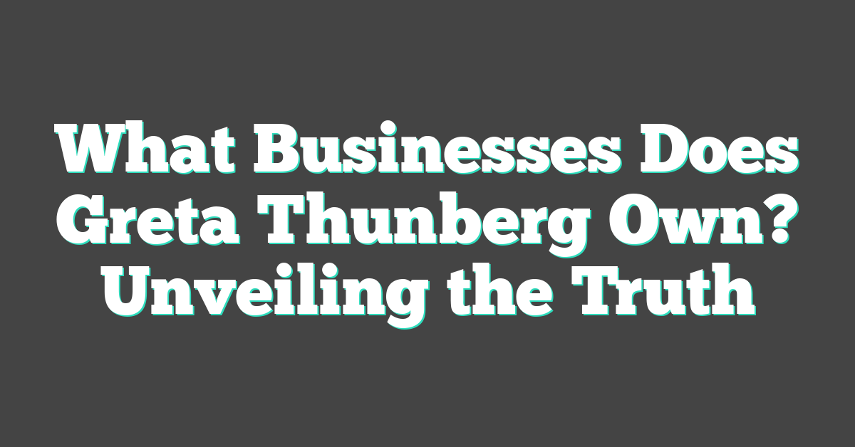 What Businesses Does Greta Thunberg Own? Unveiling the Truth
