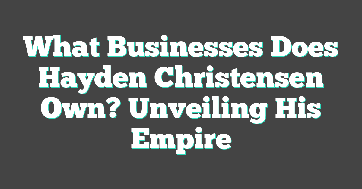 What Businesses Does Hayden Christensen Own? Unveiling His Empire