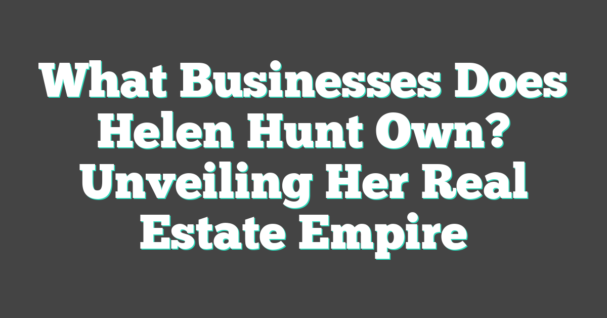 What Businesses Does Helen Hunt Own? Unveiling Her Real Estate Empire