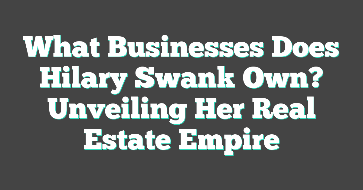 What Businesses Does Hilary Swank Own? Unveiling Her Real Estate Empire