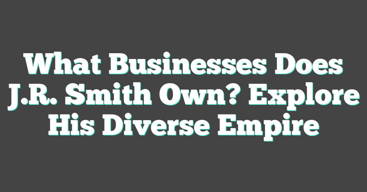 What Businesses Does J.R. Smith Own? Explore His Diverse Empire