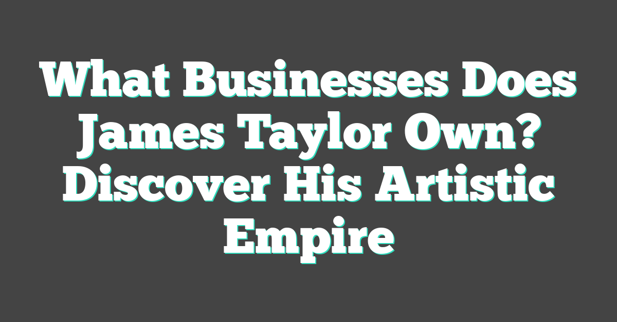 What Businesses Does James Taylor Own? Discover His Artistic Empire