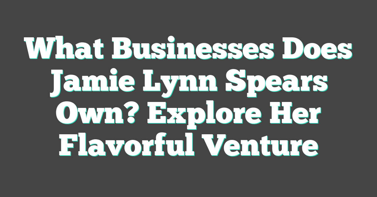 What Businesses Does Jamie Lynn Spears Own? Explore Her Flavorful Venture