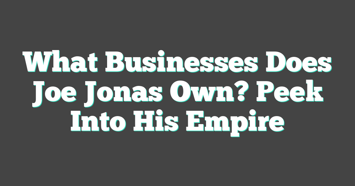 What Businesses Does Joe Jonas Own? Peek Into His Empire