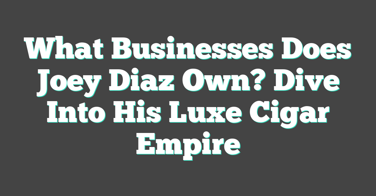 What Businesses Does Joey Diaz Own? Dive Into His Luxe Cigar Empire