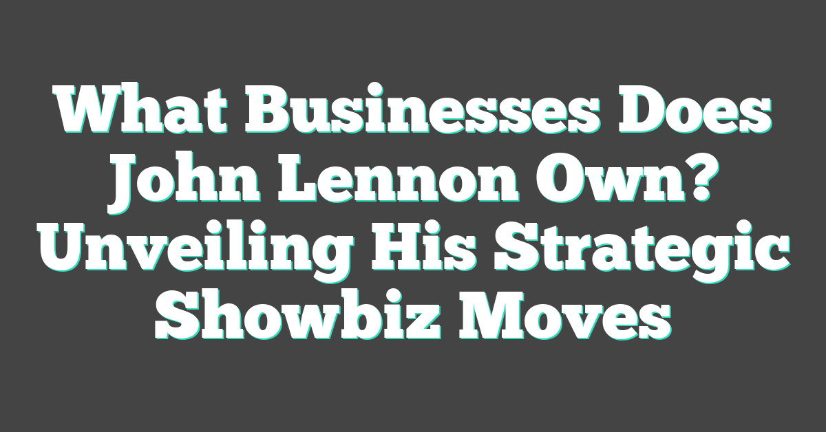 What Businesses Does John Lennon Own? Unveiling His Strategic Showbiz Moves