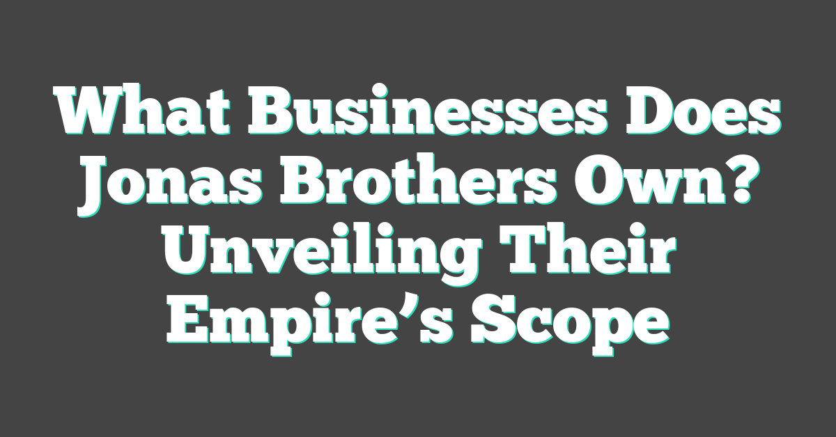 What Businesses Does Jonas Brothers Own? Unveiling Their Empire’s Scope