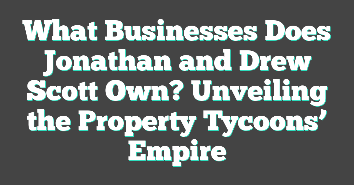 What Businesses Does Jonathan and Drew Scott Own? Unveiling the Property Tycoons’ Empire