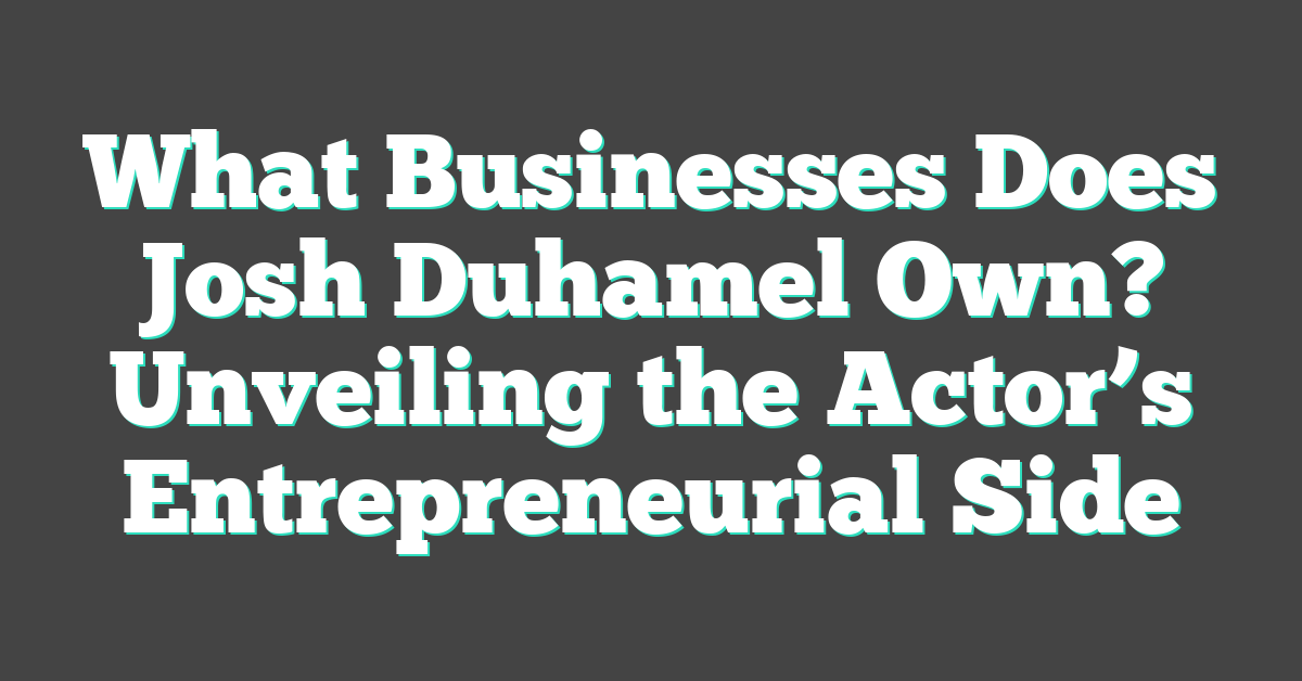 What Businesses Does Josh Duhamel Own? Unveiling the Actor’s Entrepreneurial Side