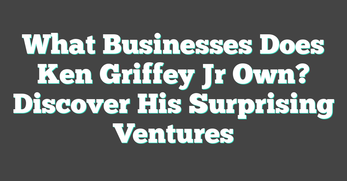 What Businesses Does Ken Griffey Jr Own? Discover His Surprising Ventures