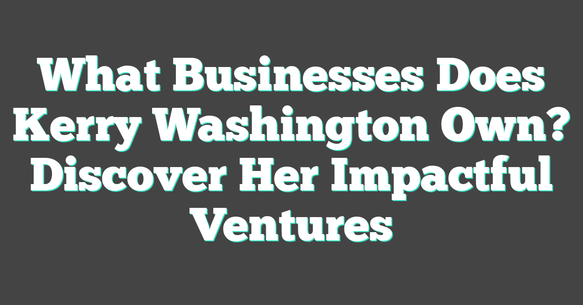 What Businesses Does Kerry Washington Own? Discover Her Impactful Ventures