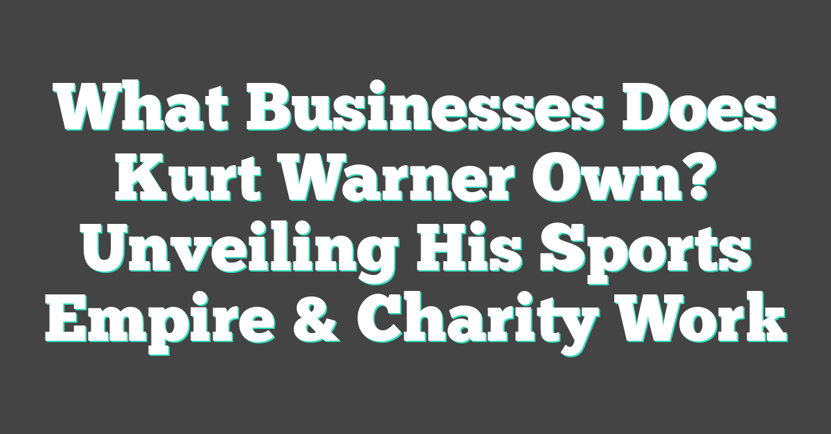 What Businesses Does Kurt Warner Own? Unveiling His Sports Empire & Charity Work