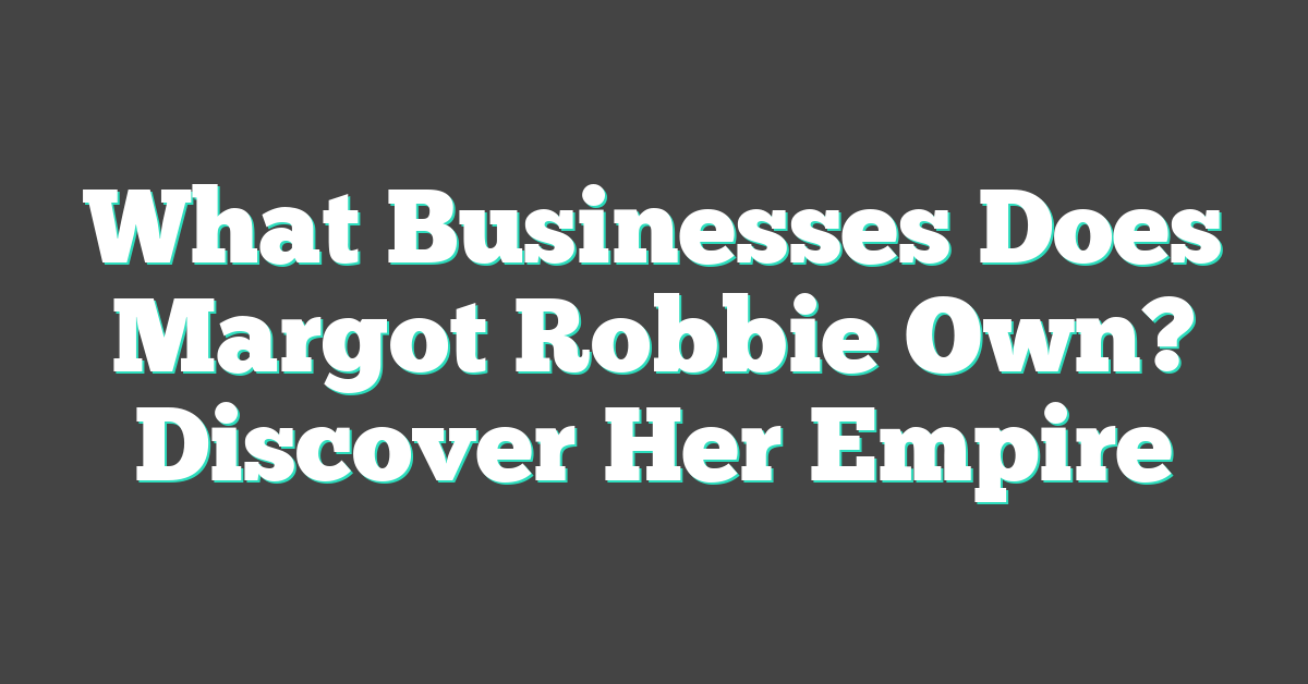 What Businesses Does Margot Robbie Own? Discover Her Empire