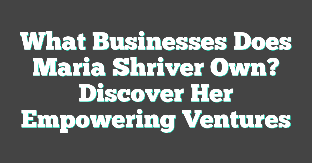 What Businesses Does Maria Shriver Own? Discover Her Empowering Ventures