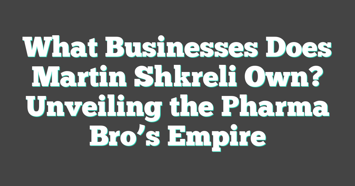 What Businesses Does Martin Shkreli Own? Unveiling the Pharma Bro’s Empire