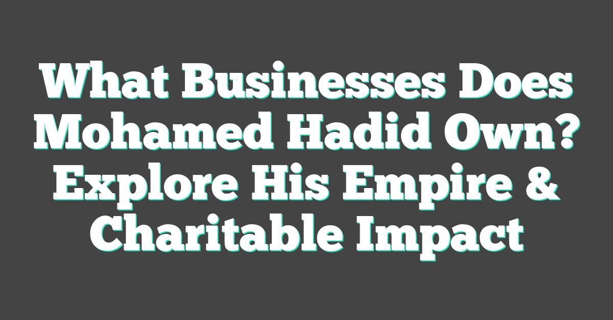 What Businesses Does Mohamed Hadid Own? Explore His Empire & Charitable Impact