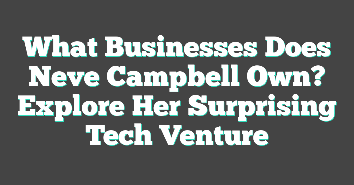 What Businesses Does Neve Campbell Own? Explore Her Surprising Tech Venture