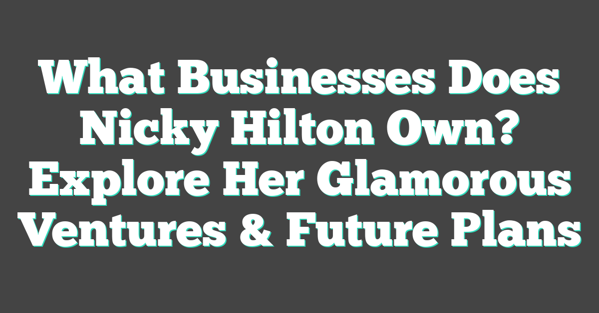 What Businesses Does Nicky Hilton Own? Explore Her Glamorous Ventures & Future Plans