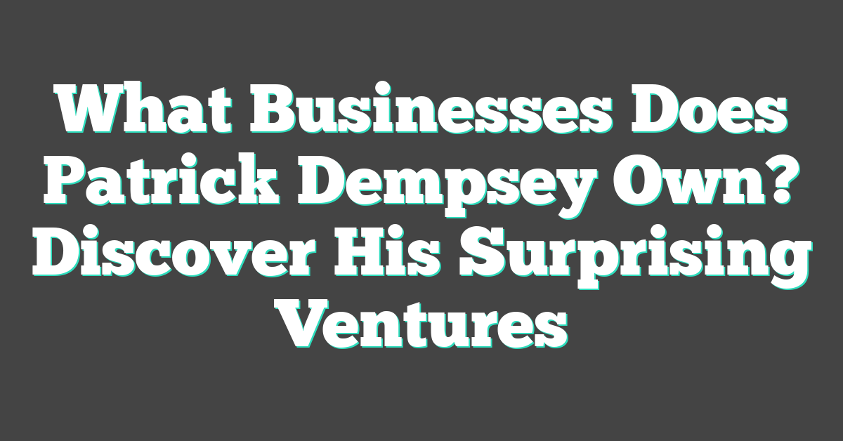 What Businesses Does Patrick Dempsey Own? Discover His Surprising Ventures