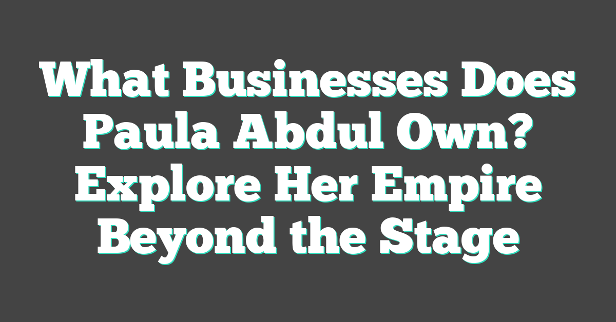 What Businesses Does Paula Abdul Own? Explore Her Empire Beyond the Stage